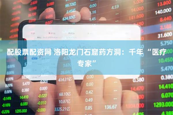 配股票配资网 洛阳龙门石窟药方洞：千年 “医疗专家”