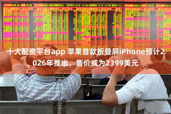 十大配资平台app 苹果首款折叠屏iPhone预计2026年推出，售价或为2399美元