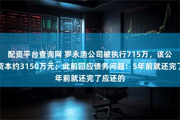 配资平台查询网 罗永浩公司被执行715万，该公司注册资本约3150万元；此前回应债务问题：5年前就还完了应还的