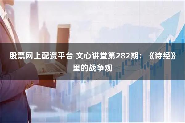 股票网上配资平台 文心讲堂第282期：《诗经》里的战争观