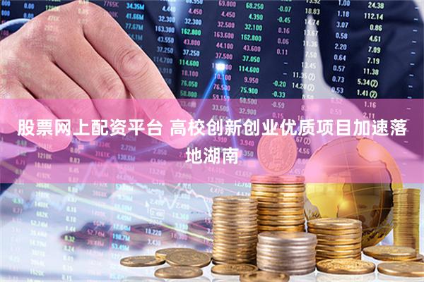 股票网上配资平台 高校创新创业优质项目加速落地湖南