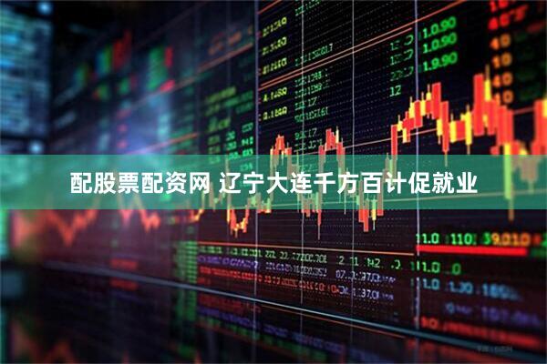配股票配资网 辽宁大连千方百计促就业