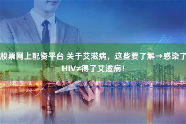 股票网上配资平台 关于艾滋病，这些要了解→感染了HIV≠得了艾滋病！