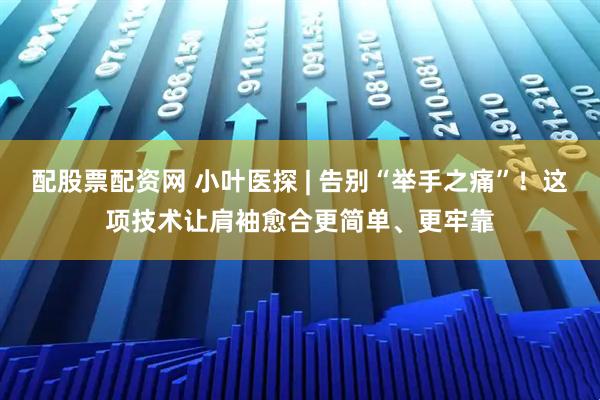 配股票配资网 小叶医探 | 告别“举手之痛”！这项技术让肩袖愈合更简单、更牢靠
