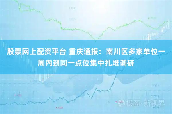 股票网上配资平台 重庆通报：南川区多家单位一周内到同一点位集中扎堆调研