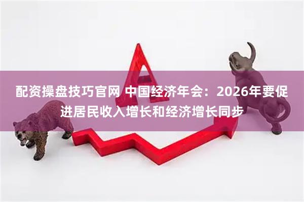 配资操盘技巧官网 中国经济年会：2026年要促进居民收入增长和经济增长同步