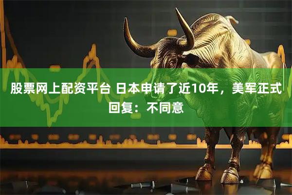 股票网上配资平台 日本申请了近10年，美军正式回复：不同意