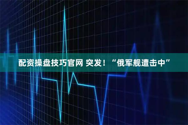 配资操盘技巧官网 突发！“俄军舰遭击中”