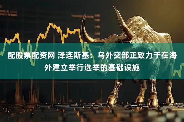 配股票配资网 泽连斯基：乌外交部正致力于在海外建立举行选举的基础设施