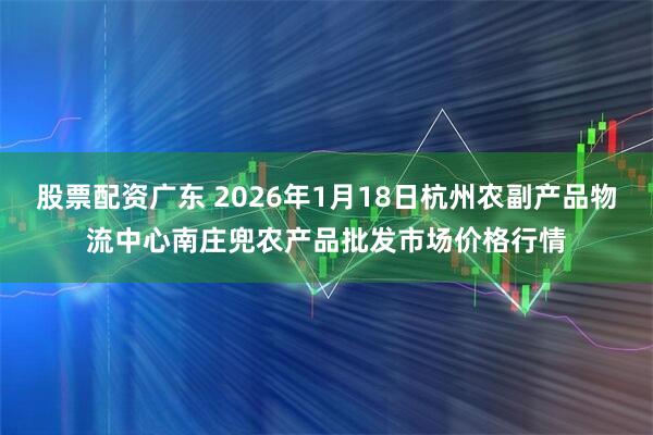股票配资广东 2026年1月18日杭州农副产品物流中心南庄兜农产品批发市场价格行情