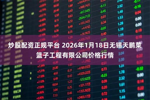 炒股配资正规平台 2026年1月18日无锡天鹏菜篮子工程有限公司价格行情