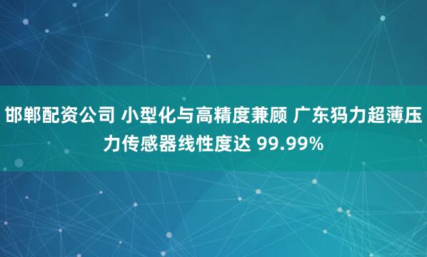 邯郸配资公司 小型化与高精度兼顾 广东犸力超薄压力传感器线性度达 99.99%