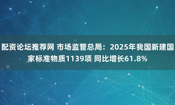 配资论坛推荐网 市场监管总局:2025年我国新建国家标准物质1139项 同比增长61.8%