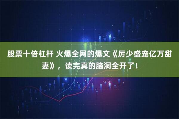 股票十倍杠杆 火爆全网的爆文《厉少盛宠亿万甜妻》，读完真的脑洞全开了！