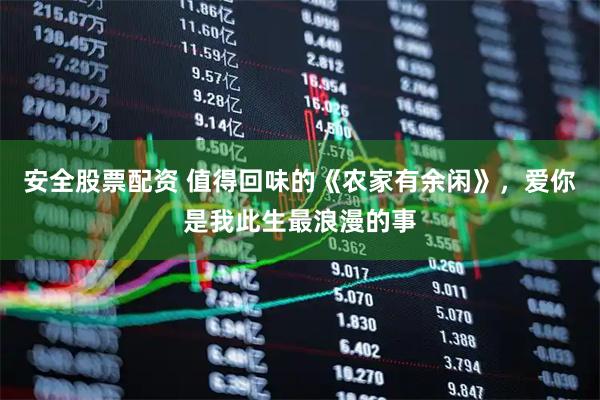 安全股票配资 值得回味的《农家有余闲》，爱你是我此生最浪漫的事