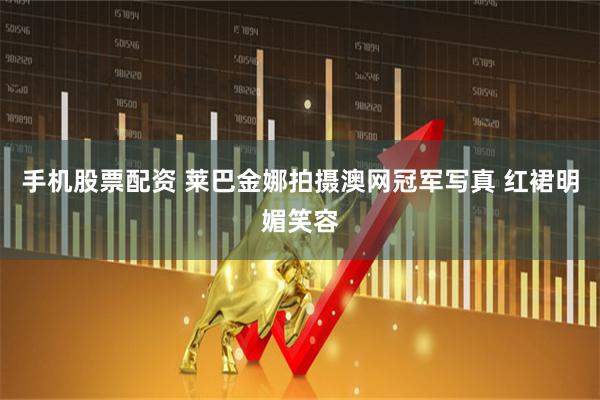 手机股票配资 莱巴金娜拍摄澳网冠军写真 红裙明媚笑容