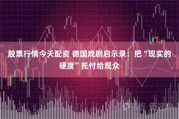 股票行情今天配资 德国戏剧启示录：把“现实的硬度”托付给观众