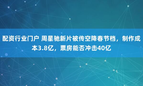 配资行业门户 周星驰新片被传空降春节档，制作成本3.8亿，票房能否冲击40亿