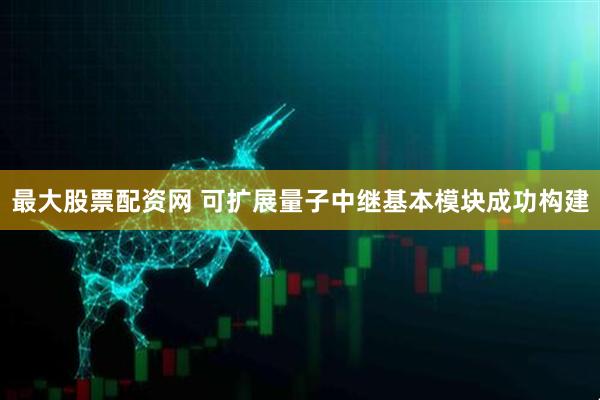 最大股票配资网 可扩展量子中继基本模块成功构建