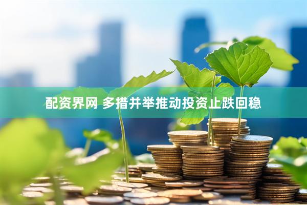 配资界网 多措并举推动投资止跌回稳