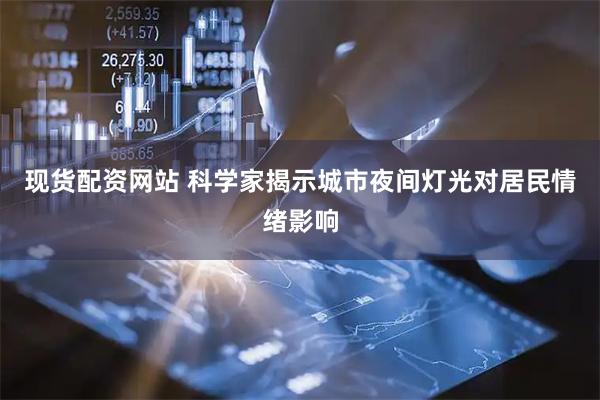 现货配资网站 科学家揭示城市夜间灯光对居民情绪影响