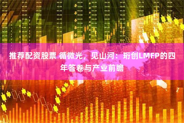 推荐配资股票 循微光，见山河：珩创LMFP的四年答卷与产业前瞻