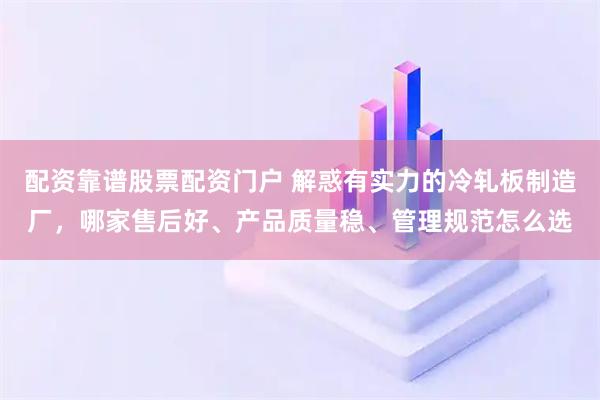 配资靠谱股票配资门户 解惑有实力的冷轧板制造厂，哪家售后好、产品质量稳、管理规范怎么选