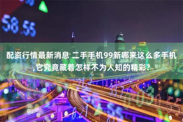 配资行情最新消息 二手手机99新哪来这么多手机,它究竟藏着怎样不为人知的精彩?