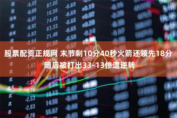 股票配资正规网 末节剩10分40秒火箭还领先18分 随后被打出33-13惨遭逆转