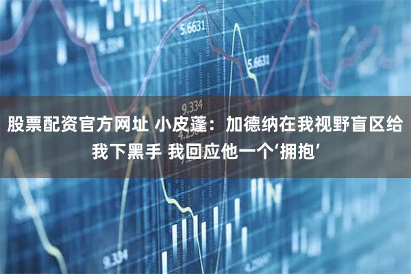 股票配资官方网址 小皮蓬：加德纳在我视野盲区给我下黑手 我回应他一个‘拥抱’