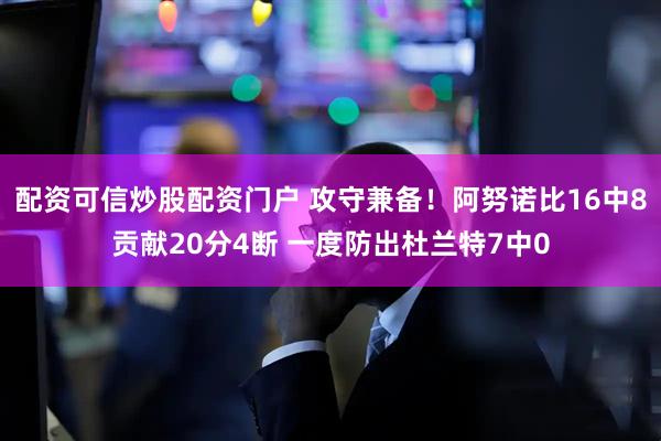 配资可信炒股配资门户 攻守兼备！阿努诺比16中8贡献20分4断 一度防出杜兰特7中0