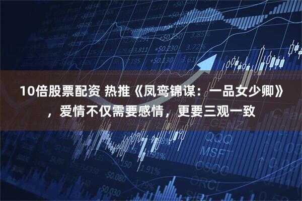 10倍股票配资 热推《凤鸾锦谋：一品女少卿》，爱情不仅需要感情，更要三观一致