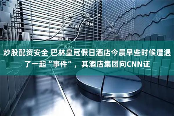 炒股配资安全 巴林皇冠假日酒店今晨早些时候遭遇了一起“事件”,其酒店集团向CNN证