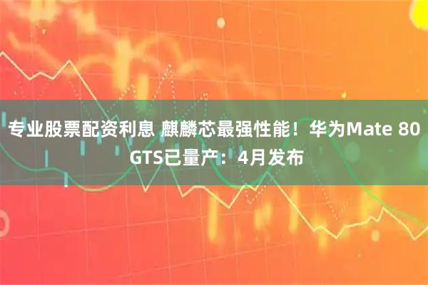 专业股票配资利息 麒麟芯最强性能！华为Mate 80 GTS已量产：4月发布