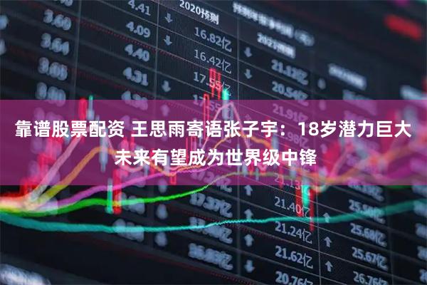 靠谱股票配资 王思雨寄语张子宇：18岁潜力巨大 未来有望成为世界级中锋
