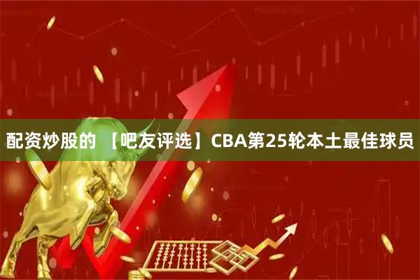 配资炒股的 【吧友评选】CBA第25轮本土最佳球员