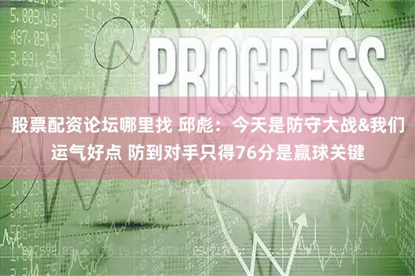 股票配资论坛哪里找 邱彪：今天是防守大战&我们运气好点 防到对手只得76分是赢球关键