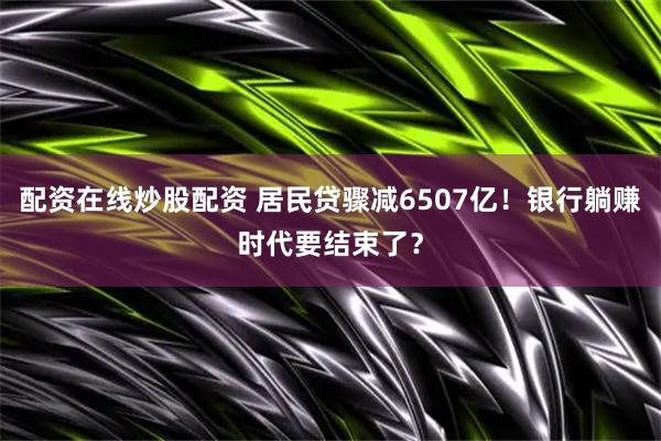 配资在线炒股配资 居民贷骤减6507亿！银行躺赚时代要结束了？