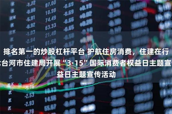 排名第一的炒股杠杆平台 护航住房消费，住建在行动！七台河市住建局开展“3·15”国际消费者权益日主题宣传活动