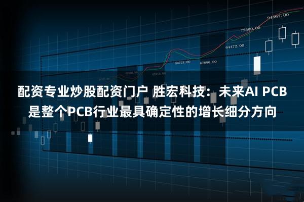 配资专业炒股配资门户 胜宏科技：未来AI PCB是整个PCB行业最具确定性的增长细分方向
