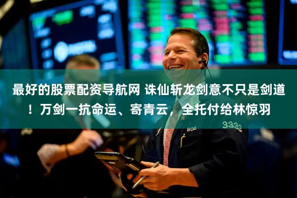 最好的股票配资导航网 诛仙斩龙剑意不只是剑道！万剑一抗命运、寄青云，全托付给林惊羽