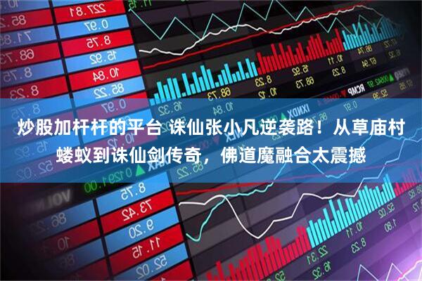 炒股加杆杆的平台 诛仙张小凡逆袭路！从草庙村蝼蚁到诛仙剑传奇，佛道魔融合太震撼