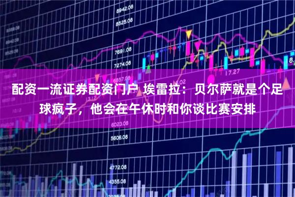 配资一流证券配资门户 埃雷拉：贝尔萨就是个足球疯子，他会在午休时和你谈比赛安排