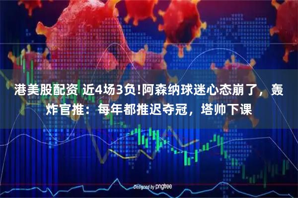 港美股配资 近4场3负!阿森纳球迷心态崩了，轰炸官推：每年都推迟夺冠，塔帅下课