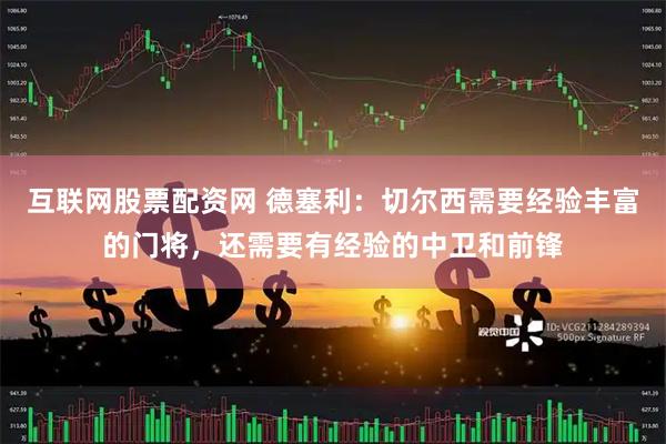 互联网股票配资网 德塞利：切尔西需要经验丰富的门将，还需要有经验的中卫和前锋