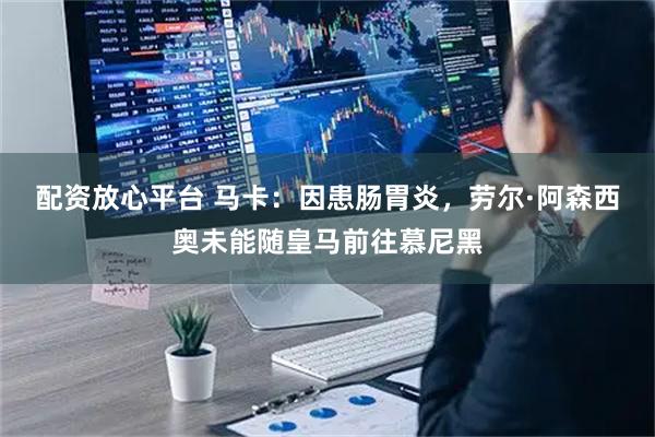 配资放心平台 马卡：因患肠胃炎，劳尔·阿森西奥未能随皇马前往慕尼黑