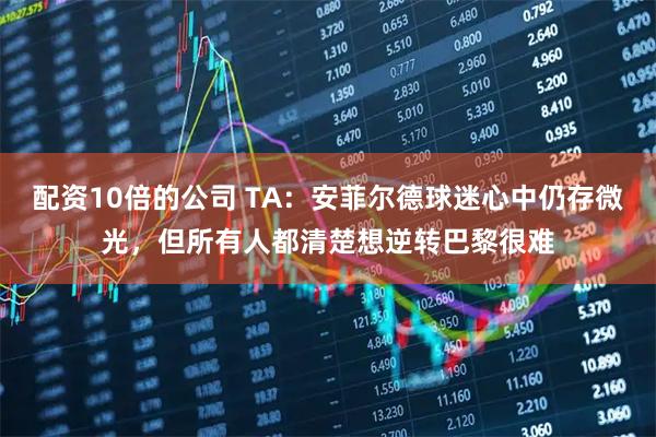 配资10倍的公司 TA：安菲尔德球迷心中仍存微光，但所有人都清楚想逆转巴黎很难
