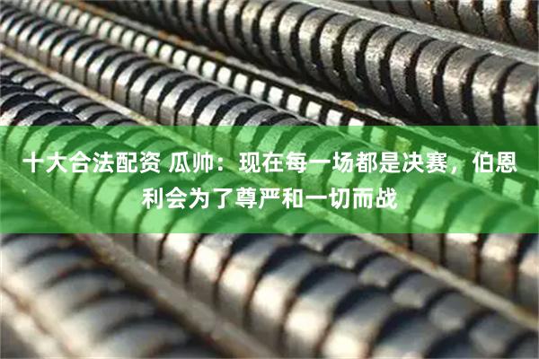 十大合法配资 瓜帅：现在每一场都是决赛，伯恩利会为了尊严和一切而战