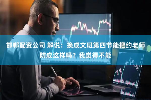 邯郸配资公司 解说：换成文班第四节能把约老师防成这样吗？我觉得不能
