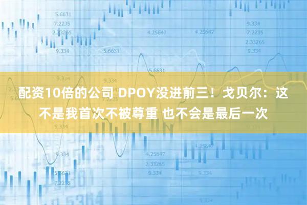 配资10倍的公司 DPOY没进前三！戈贝尔：这不是我首次不被尊重 也不会是最后一次